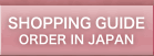 SHOPPING GUIDE -ORDER IN JAPAN–